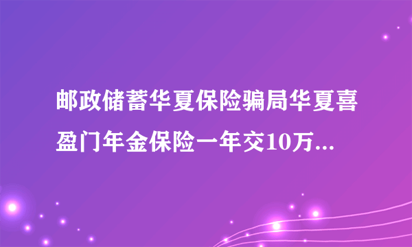 邮政储蓄华夏保险骗局华夏喜盈门年金保险一年交10万,三年交付30万,十年后取40万是真的吗？