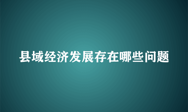 县域经济发展存在哪些问题