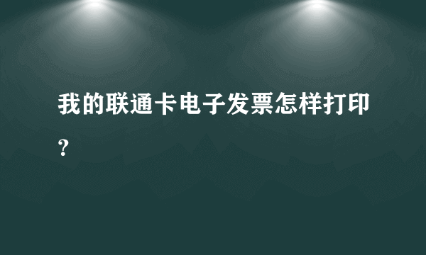 我的联通卡电子发票怎样打印？