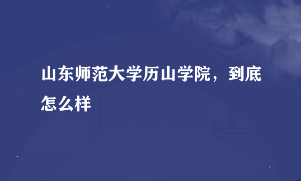 山东师范大学历山学院，到底怎么样