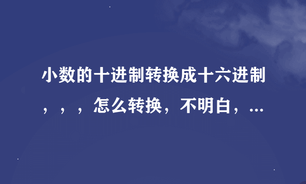 小数的十进制转换成十六进制，，，怎么转换，不明白，求解，谢谢