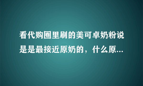 看代购圈里刷的美可卓奶粉说是是最接近原奶的，什么原理？真的是么？