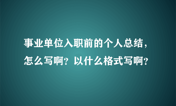 事业单位入职前的个人总结，怎么写啊？以什么格式写啊？