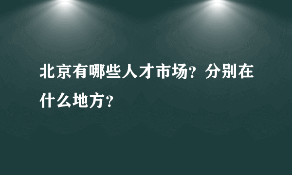 北京有哪些人才市场？分别在什么地方？