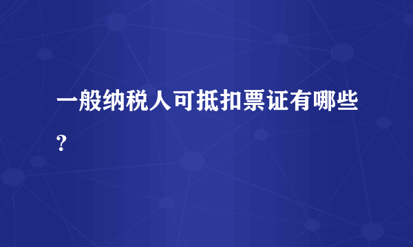 一般纳税人可抵扣票证有哪些？