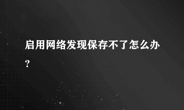 启用网络发现保存不了怎么办？