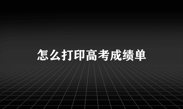 怎么打印高考成绩单