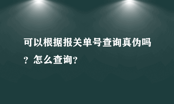 可以根据报关单号查询真伪吗？怎么查询？