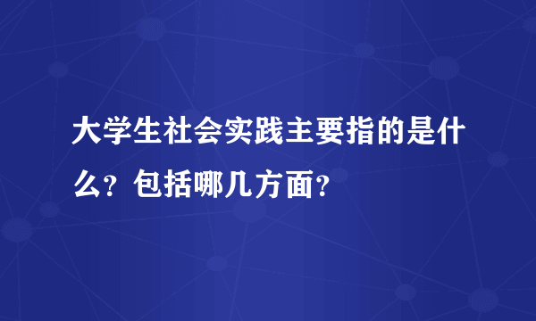 大学生社会实践主要指的是什么？包括哪几方面？