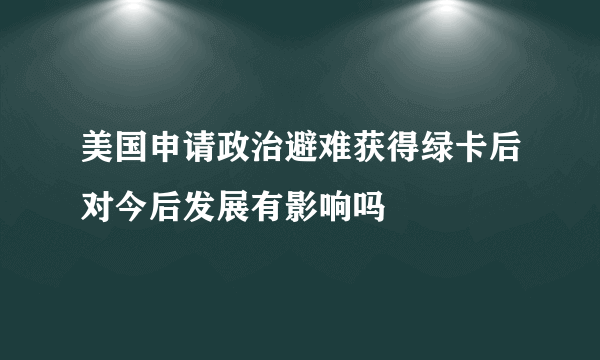 美国申请政治避难获得绿卡后对今后发展有影响吗