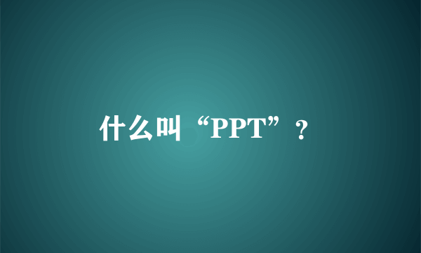 什么叫“PPT”？