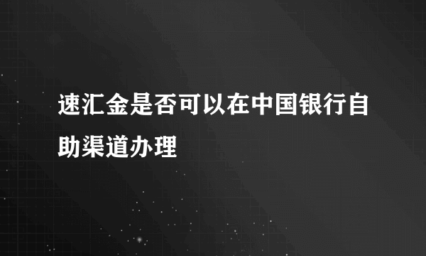 速汇金是否可以在中国银行自助渠道办理