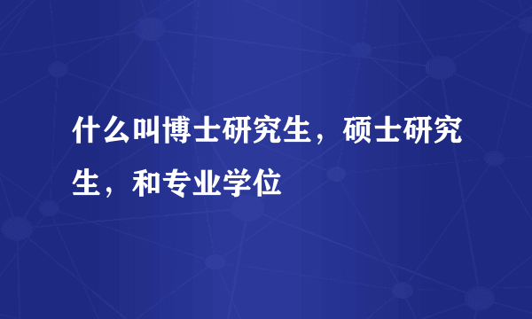 什么叫博士研究生，硕士研究生，和专业学位