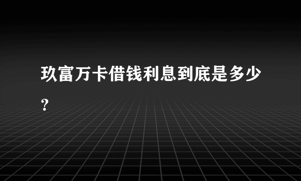 玖富万卡借钱利息到底是多少？