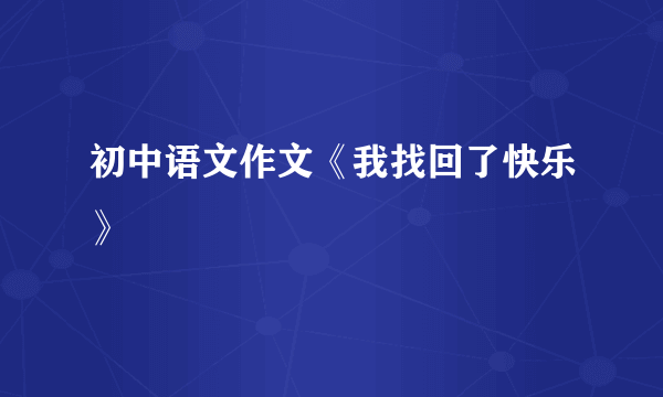 初中语文作文《我找回了快乐》