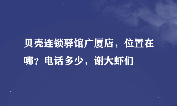 贝壳连锁驿馆广厦店，位置在哪？电话多少，谢大虾们