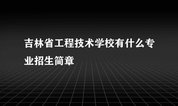 吉林省工程技术学校有什么专业招生简章