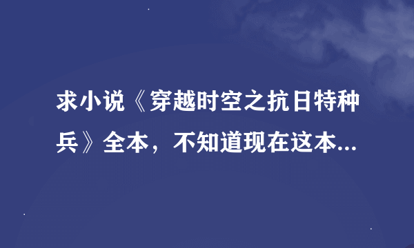 求小说《穿越时空之抗日特种兵》全本，不知道现在这本书是否完结，要尽量全吧