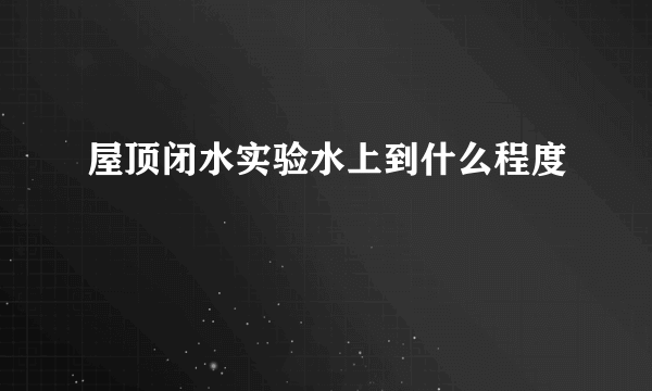 屋顶闭水实验水上到什么程度