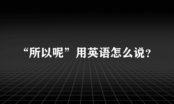 “所以呢”用英语怎么说？