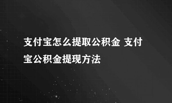 支付宝怎么提取公积金 支付宝公积金提现方法