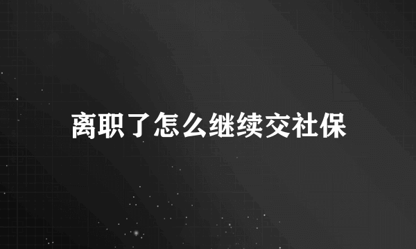 离职了怎么继续交社保