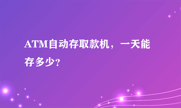 ATM自动存取款机，一天能存多少？