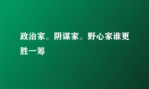 政治家。阴谋家。野心家谁更胜一筹