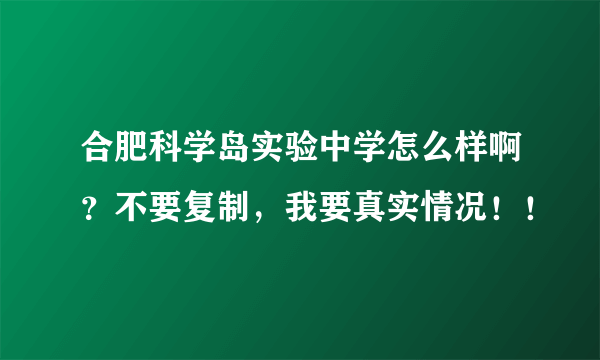 合肥科学岛实验中学怎么样啊？不要复制，我要真实情况！！