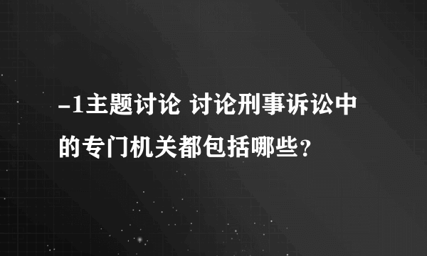 -1主题讨论 讨论刑事诉讼中的专门机关都包括哪些？