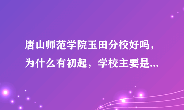 唐山师范学院玉田分校好吗，为什么有初起，学校主要是中专还是大专