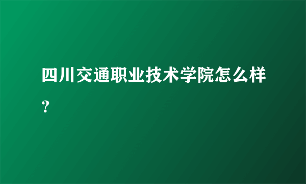 四川交通职业技术学院怎么样？