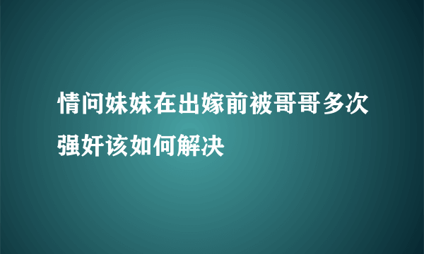 情问妹妹在出嫁前被哥哥多次强奸该如何解决