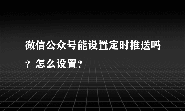 微信公众号能设置定时推送吗？怎么设置？