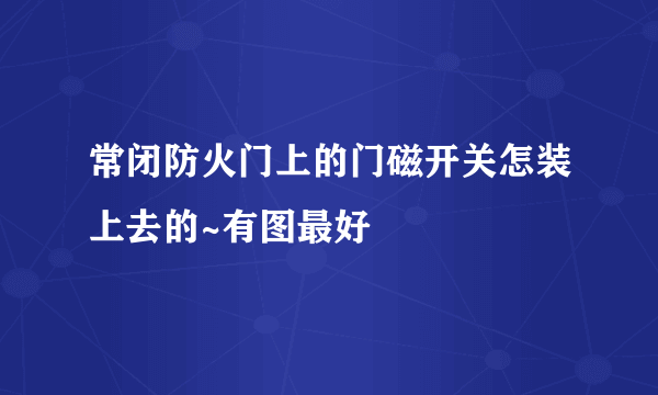 常闭防火门上的门磁开关怎装上去的~有图最好