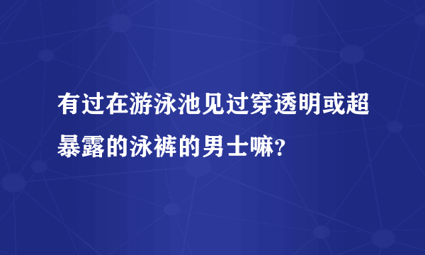 有过在游泳池见过穿透明或超暴露的泳裤的男士嘛？