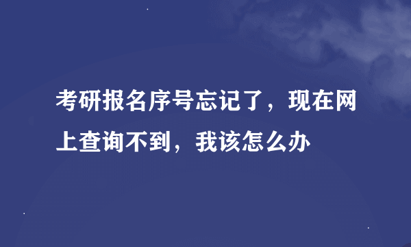 考研报名序号忘记了，现在网上查询不到，我该怎么办