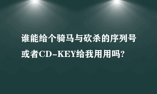 谁能给个骑马与砍杀的序列号或者CD-KEY给我用用吗?