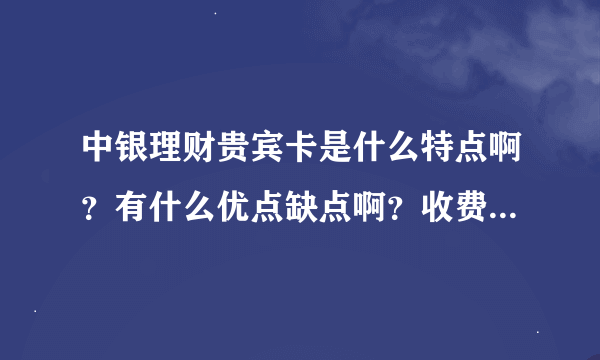 中银理财贵宾卡是什么特点啊？有什么优点缺点啊？收费如何？年费？消费有要求吗？金黄色的那种~