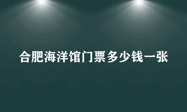 合肥海洋馆门票多少钱一张