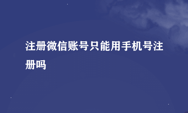 注册微信账号只能用手机号注册吗