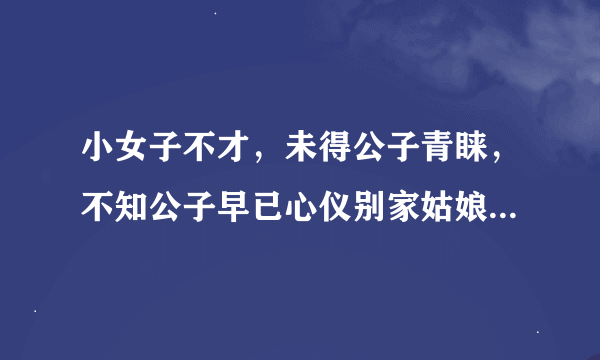 小女子不才，未得公子青睐，不知公子早已心仪别家姑娘，扰公子良久，公子莫怪,自此所有爱慕之意止于唇齿