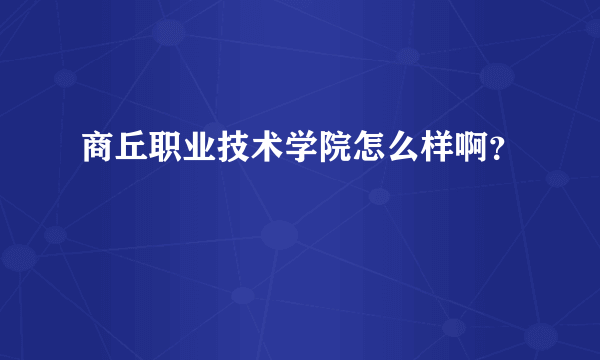 商丘职业技术学院怎么样啊？