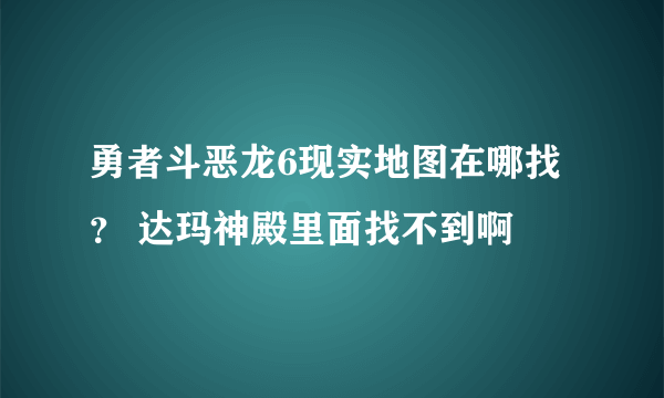 勇者斗恶龙6现实地图在哪找？ 达玛神殿里面找不到啊