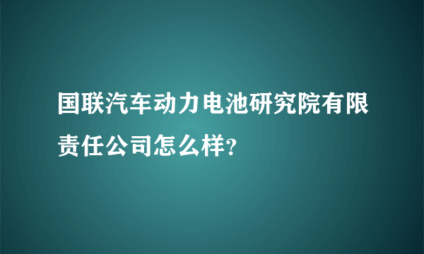 国联汽车动力电池研究院有限责任公司怎么样？