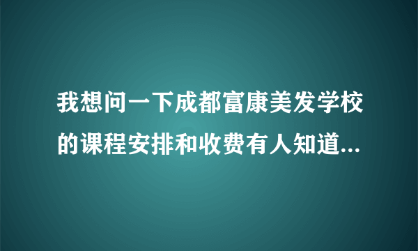 我想问一下成都富康美发学校的课程安排和收费有人知道吗？我 干美发时间不长没有什么剪发基础烫染欠缺...