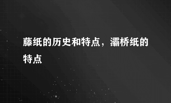 藤纸的历史和特点，灞桥纸的特点