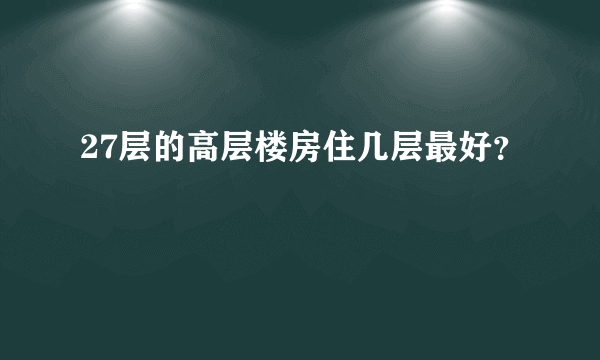 27层的高层楼房住几层最好？