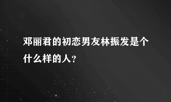 邓丽君的初恋男友林振发是个什么样的人？