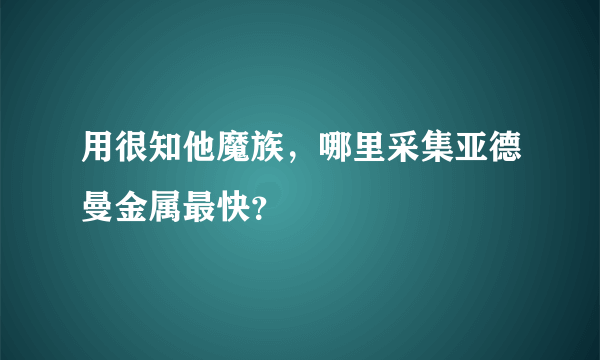 用很知他魔族，哪里采集亚德曼金属最快？